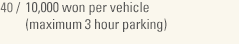 40 / Parking for 10,000 KRW an hour (Up to 3 hours)