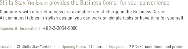 Shilla Stay Yeoksam provides the Business Corner service for your convenience Use of the PCs at the Business Corner is offered free of charge. 