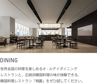 ダイニング : 世界各国の料理を楽しめるオ-ルデイダイニングレストランと、正統派韓国料理の味が体験できる、韓国料理レストラン「桃園」をぜひ試してください。